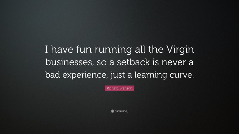 Richard Branson Quote: “I have fun running all the Virgin businesses, so a setback is never a bad experience, just a learning curve.”