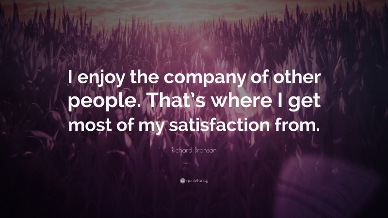 Richard Branson Quote: “I enjoy the company of other people. That’s where I get most of my satisfaction from.”