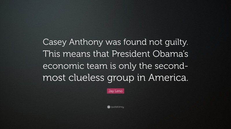 Jay Leno Quote: “Casey Anthony was found not guilty. This means that President Obama’s economic team is only the second-most clueless group in America.”
