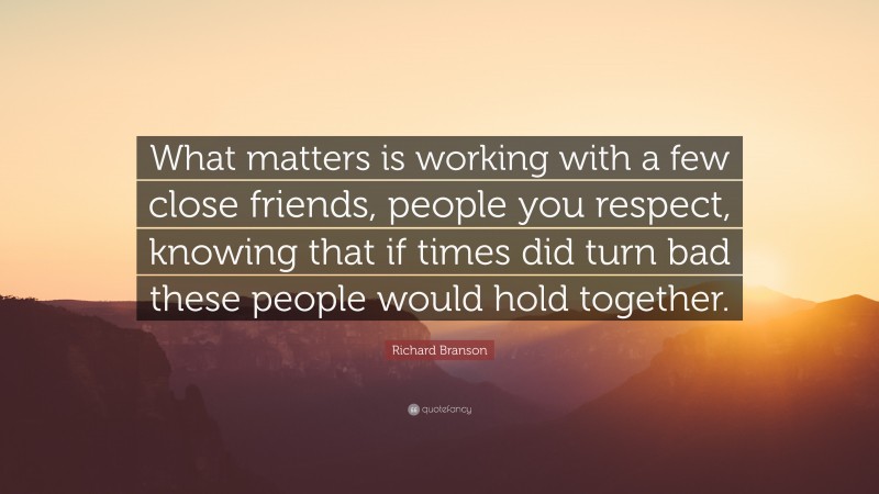 Richard Branson Quote: “What matters is working with a few close friends, people you respect, knowing that if times did turn bad these people would hold together.”