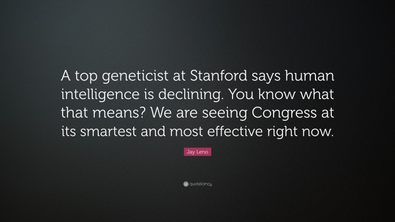 Jay Leno Quote: “A top geneticist at Stanford says human intelligence is declining. You know what that means? We are seeing Congress at its smartest and most effective right now.”