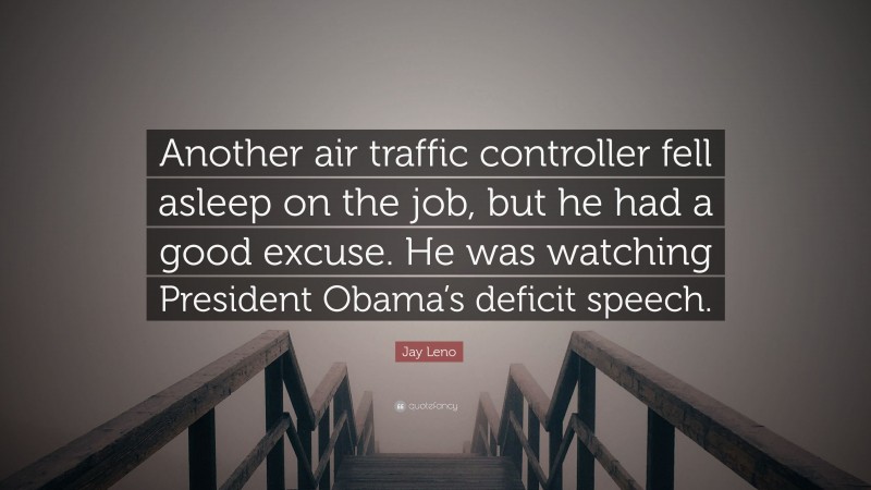 Jay Leno Quote: “Another air traffic controller fell asleep on the job, but he had a good excuse. He was watching President Obama’s deficit speech.”