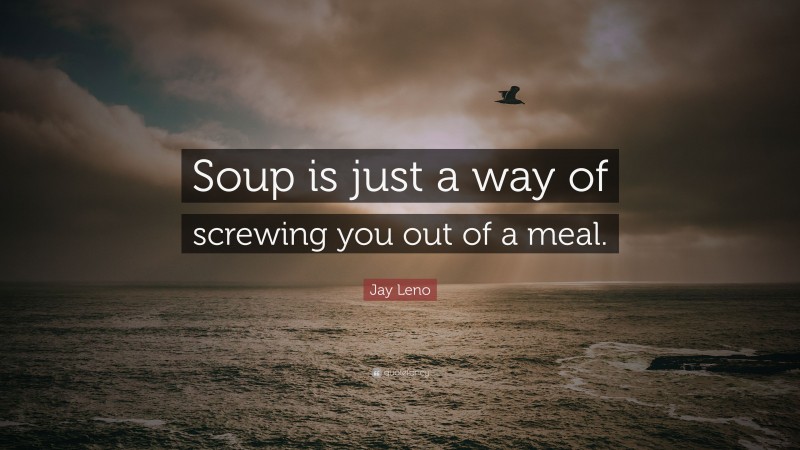 Jay Leno Quote: “Soup is just a way of screwing you out of a meal.”