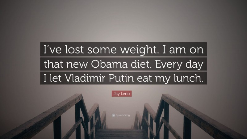 Jay Leno Quote: “I’ve lost some weight. I am on that new Obama diet. Every day I let Vladimir Putin eat my lunch.”