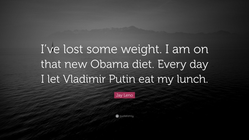 Jay Leno Quote: “I’ve lost some weight. I am on that new Obama diet. Every day I let Vladimir Putin eat my lunch.”