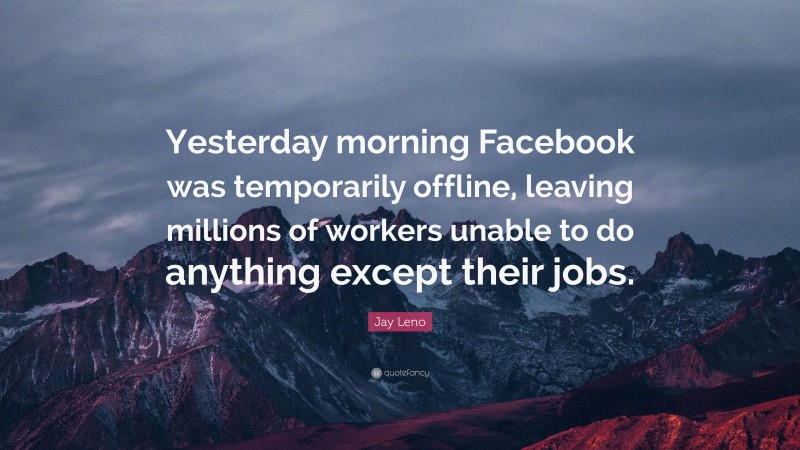 Jay Leno Quote: “Yesterday morning Facebook was temporarily offline, leaving millions of workers unable to do anything except their jobs.”