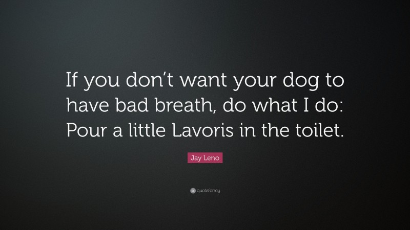 Jay Leno Quote: “If you don’t want your dog to have bad breath, do what I do: Pour a little Lavoris in the toilet.”