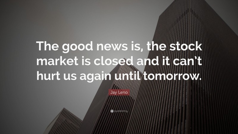 Jay Leno Quote: “The good news is, the stock market is closed and it can’t hurt us again until tomorrow.”