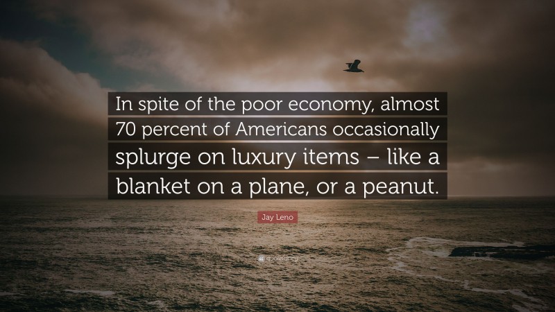 Jay Leno Quote: “In spite of the poor economy, almost 70 percent of Americans occasionally splurge on luxury items – like a blanket on a plane, or a peanut.”