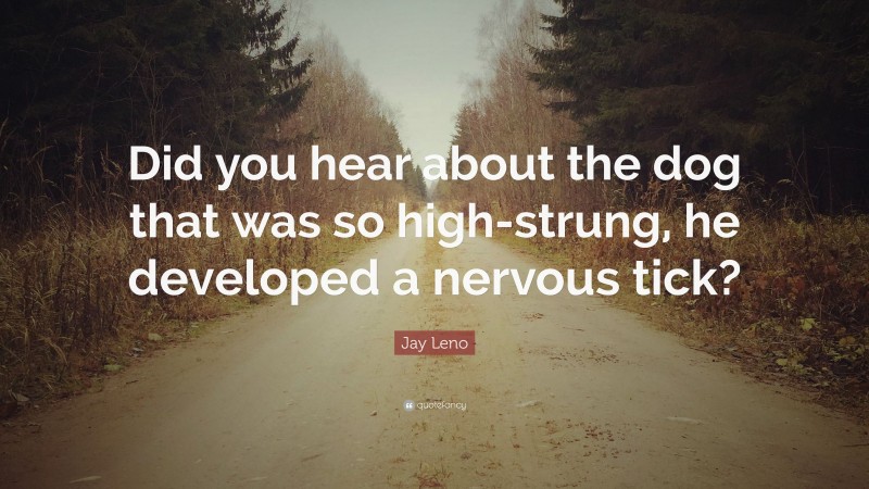 Jay Leno Quote: “Did you hear about the dog that was so high-strung, he developed a nervous tick?”
