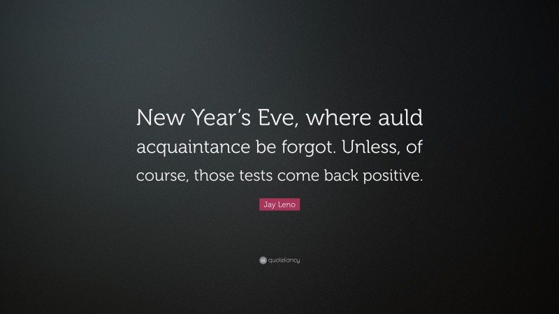 Jay Leno Quote: “New Year’s Eve, where auld acquaintance be forgot. Unless, of course, those tests come back positive.”