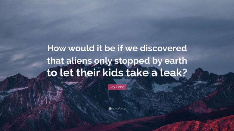 Jay Leno Quote: “How would it be if we discovered that aliens only stopped by earth to let their kids take a leak?”
