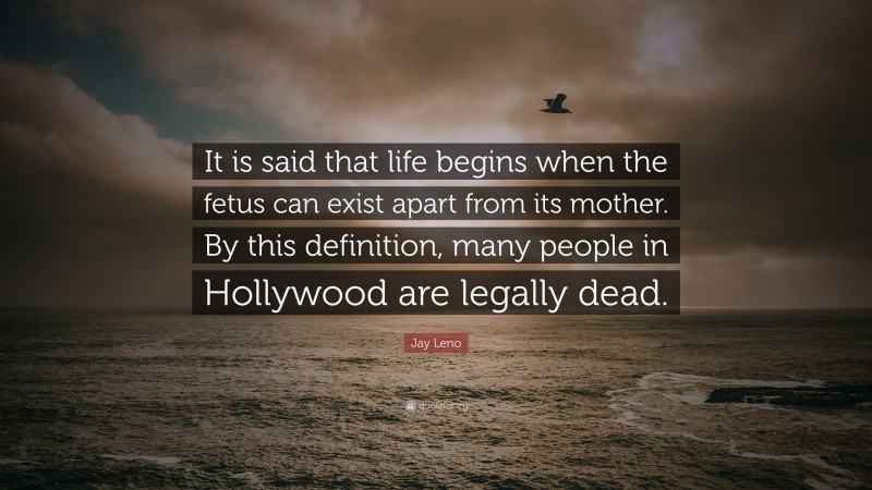 Jay Leno Quote: “It is said that life begins when the fetus can exist apart from its mother. By this definition, many people in Hollywood are legally dead.”