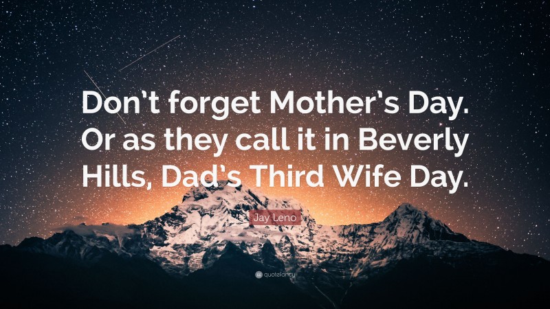 Jay Leno Quote: “Don’t forget Mother’s Day. Or as they call it in Beverly Hills, Dad’s Third Wife Day.”