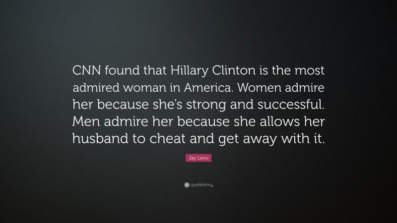 Jay Leno Quote: “CNN found that Hillary Clinton is the most admired woman in America. Women admire her because she’s strong and successful. Men admire her because she allows her husband to cheat and get away with it.”