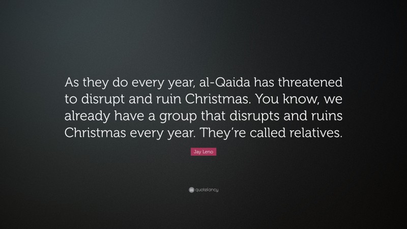 Jay Leno Quote: “As they do every year, al-Qaida has threatened to disrupt and ruin Christmas. You know, we already have a group that disrupts and ruins Christmas every year. They’re called relatives.”