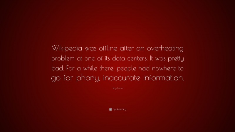 Jay Leno Quote: “Wikipedia was offline after an overheating problem at one of its data centers. It was pretty bad. For a while there, people had nowhere to go for phony, inaccurate information.”