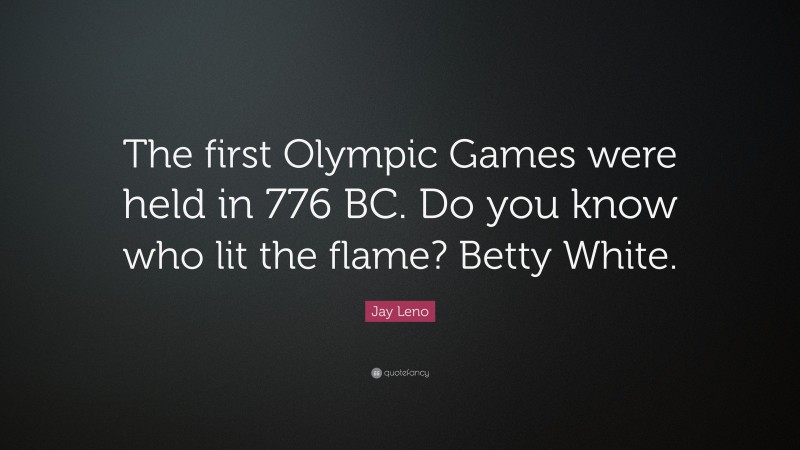 Jay Leno Quote: “The first Olympic Games were held in 776 BC. Do you know who lit the flame? Betty White.”