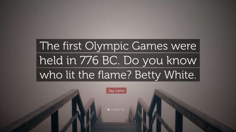 Jay Leno Quote: “The first Olympic Games were held in 776 BC. Do you know who lit the flame? Betty White.”