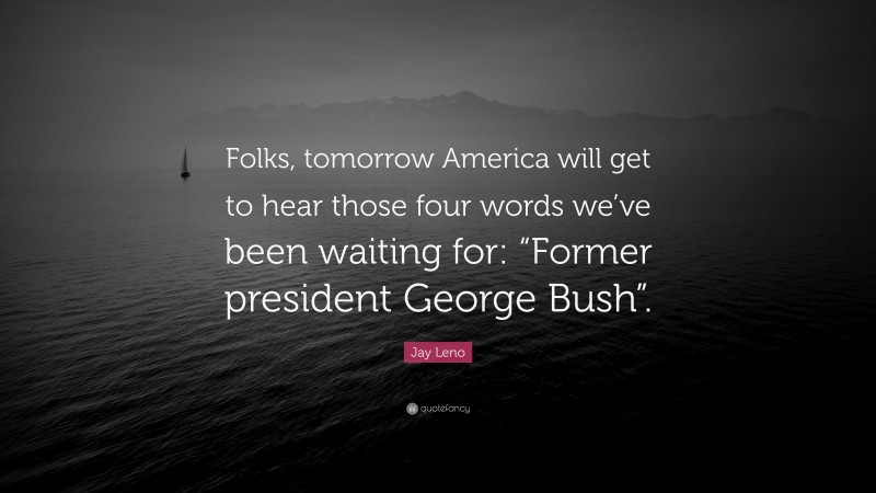 Jay Leno Quote: “Folks, tomorrow America will get to hear those four words we’ve been waiting for: “Former president George Bush”.”