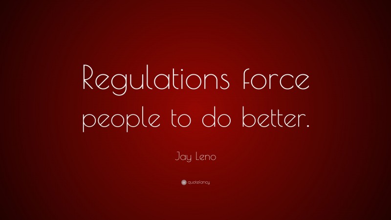 Jay Leno Quote: “Regulations force people to do better.”