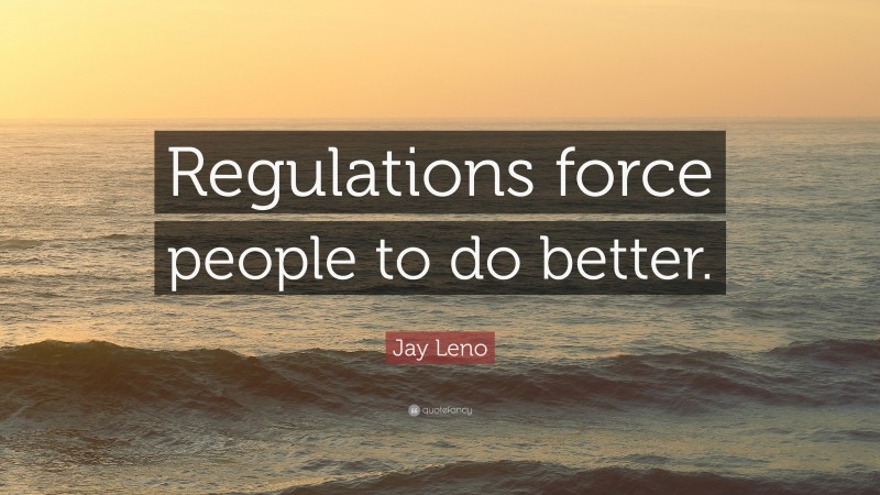 Jay Leno Quote: “Regulations force people to do better.”