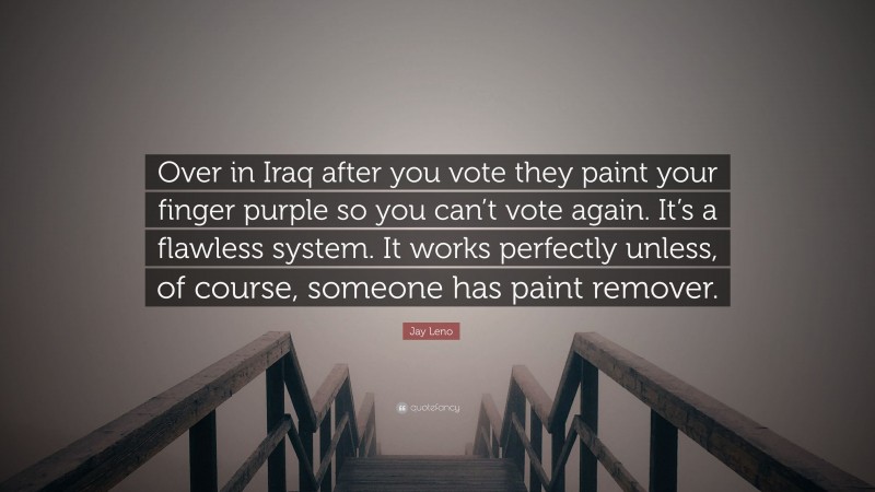 Jay Leno Quote: “Over in Iraq after you vote they paint your finger purple so you can’t vote again. It’s a flawless system. It works perfectly unless, of course, someone has paint remover.”