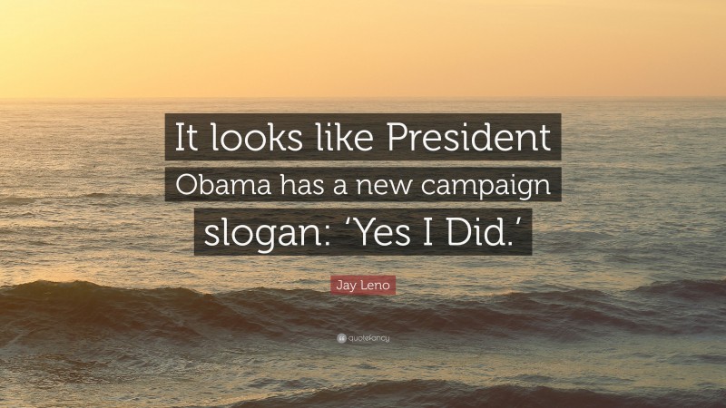 Jay Leno Quote: “It looks like President Obama has a new campaign slogan: ‘Yes I Did.’”