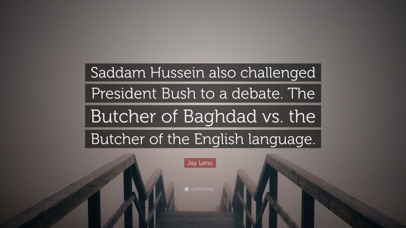Jay Leno Quote: “Saddam Hussein also challenged President Bush to a debate. The Butcher of Baghdad vs. the Butcher of the English language.”
