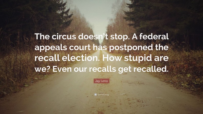 Jay Leno Quote: “The circus doesn’t stop. A federal appeals court has postponed the recall election. How stupid are we? Even our recalls get recalled.”