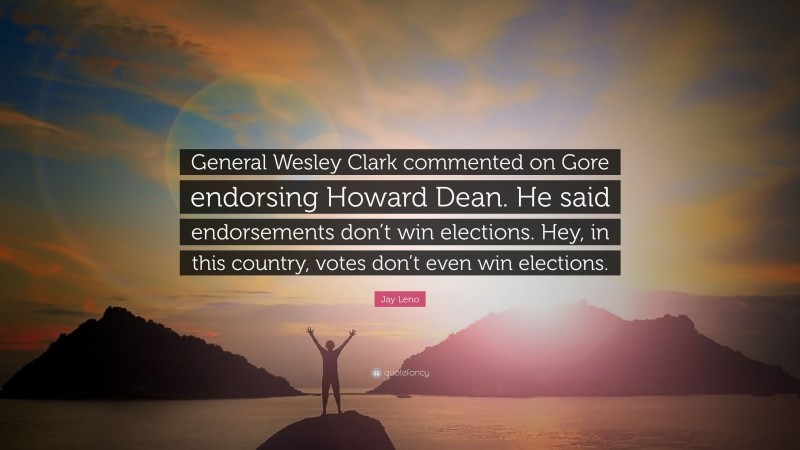 Jay Leno Quote: “General Wesley Clark commented on Gore endorsing Howard Dean. He said endorsements don’t win elections. Hey, in this country, votes don’t even win elections.”