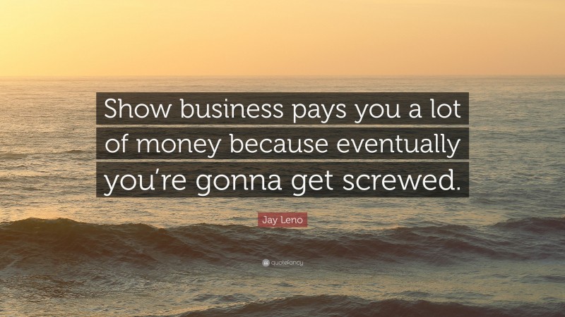 Jay Leno Quote: “Show business pays you a lot of money because eventually you’re gonna get screwed.”