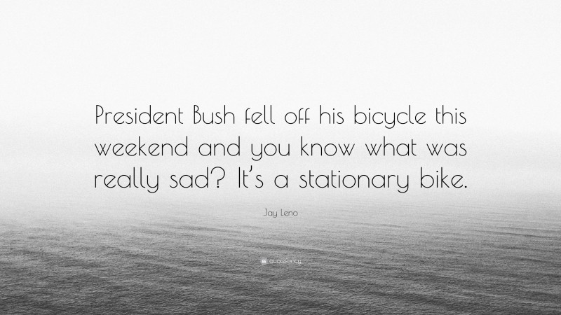 Jay Leno Quote: “President Bush fell off his bicycle this weekend and you know what was really sad? It’s a stationary bike.”