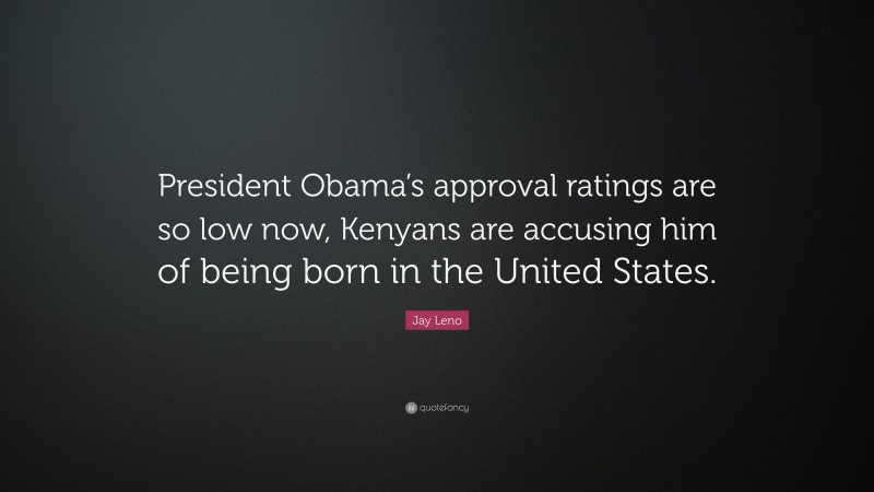 Jay Leno Quote: “President Obama’s approval ratings are so low now, Kenyans are accusing him of being born in the United States.”