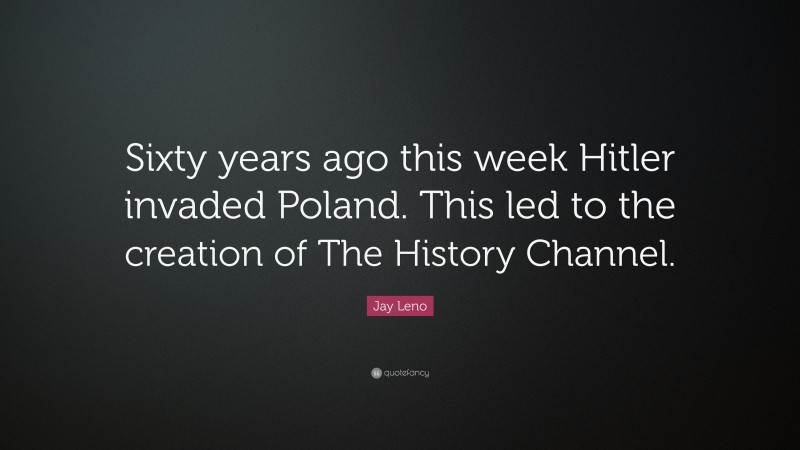 Jay Leno Quote: “Sixty years ago this week Hitler invaded Poland. This led to the creation of The History Channel.”