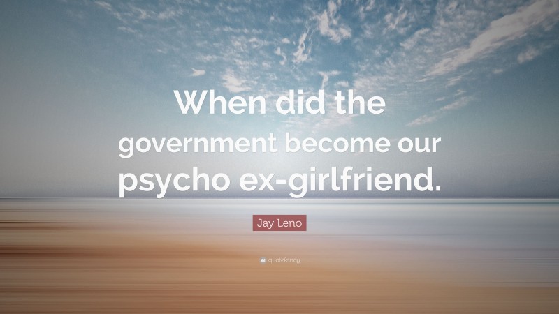 Jay Leno Quote: “When did the government become our psycho ex-girlfriend.”