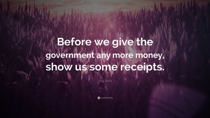 Jay Leno Quote: “Before we give the government any more money, show us some receipts.”