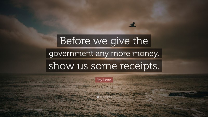 Jay Leno Quote: “Before we give the government any more money, show us some receipts.”