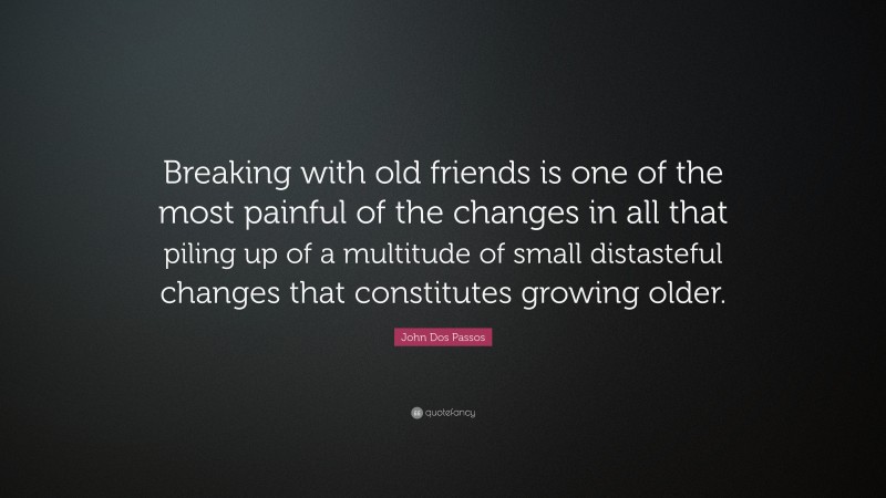 John Dos Passos Quote: “Breaking with old friends is one of the most painful of the changes in all that piling up of a multitude of small distasteful changes that constitutes growing older.”