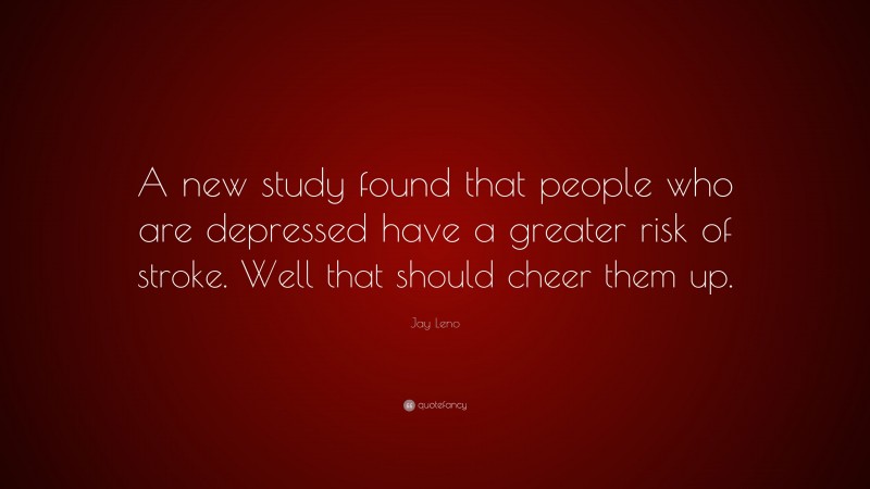 Jay Leno Quote: “A new study found that people who are depressed have a greater risk of stroke. Well that should cheer them up.”