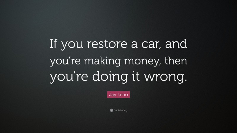 Jay Leno Quote: “If you restore a car, and you’re making money, then you’re doing it wrong.”