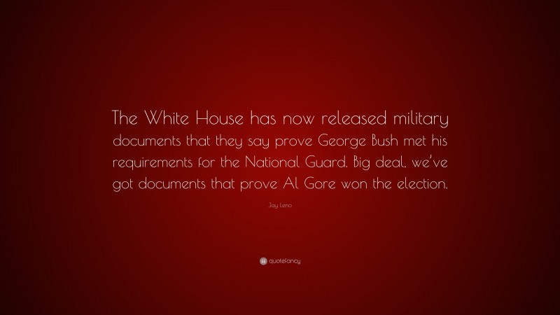 Jay Leno Quote: “The White House has now released military documents that they say prove George Bush met his requirements for the National Guard. Big deal, we’ve got documents that prove Al Gore won the election.”