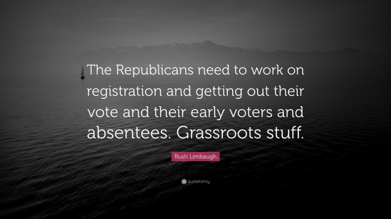 Rush Limbaugh Quote: “The Republicans need to work on registration and getting out their vote and their early voters and absentees. Grassroots stuff.”