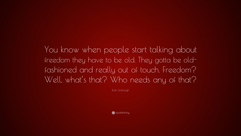 Rush Limbaugh Quote: “You know when people start talking about freedom they have to be old. They gotta be old-fashioned and really out of touch. Freedom? Well, what’s that? Who needs any of that?”