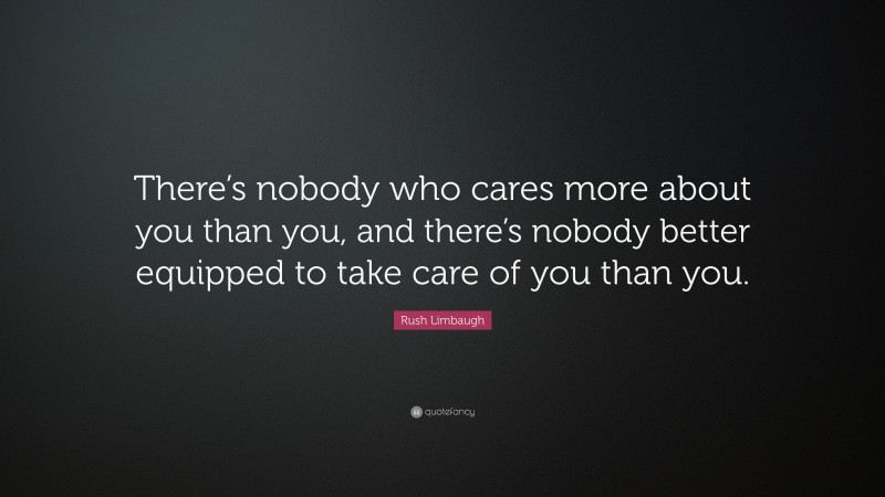 Rush Limbaugh Quote: “There’s nobody who cares more about you than you, and there’s nobody better equipped to take care of you than you.”