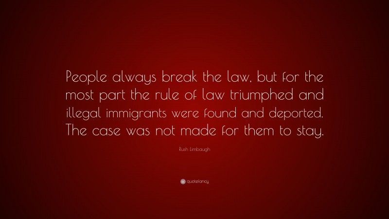 Rush Limbaugh Quote: “People always break the law, but for the most part the rule of law triumphed and illegal immigrants were found and deported. The case was not made for them to stay.”