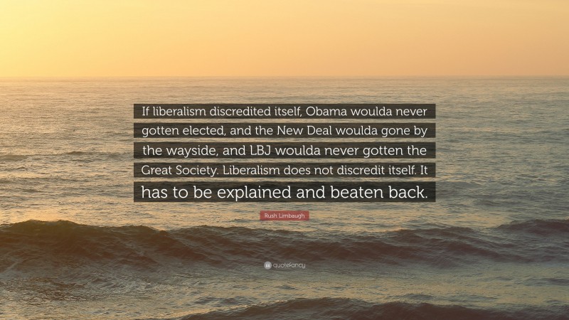 Rush Limbaugh Quote: “If liberalism discredited itself, Obama woulda never gotten elected, and the New Deal woulda gone by the wayside, and LBJ woulda never gotten the Great Society. Liberalism does not discredit itself. It has to be explained and beaten back.”