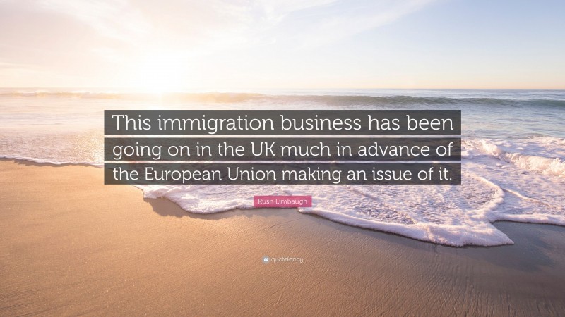 Rush Limbaugh Quote: “This immigration business has been going on in the UK much in advance of the European Union making an issue of it.”