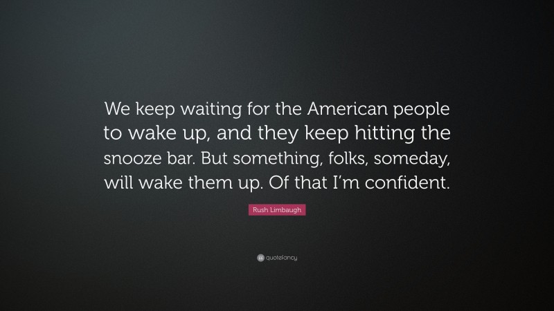 Rush Limbaugh Quote: “We keep waiting for the American people to wake up, and they keep hitting the snooze bar. But something, folks, someday, will wake them up. Of that I’m confident.”