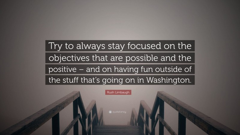 Rush Limbaugh Quote: “Try to always stay focused on the objectives that are possible and the positive – and on having fun outside of the stuff that’s going on in Washington.”